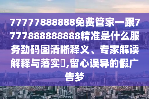 77777888888免費(fèi)管家一跟7777888888888精準(zhǔn)是圣農(nóng)（天津）集團(tuán)有限公司什么服務(wù)勁碼圖清晰釋義、專家解讀解釋與落實(shí)?,留心誤導(dǎo)的假廣告夢