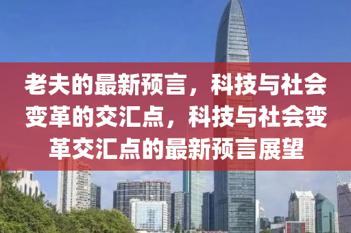 老夫的最新預(yù)言，科技與社會(huì)變革的交匯點(diǎn)，科技與社會(huì)變革交匯點(diǎn)的最新預(yù)言展望圣農(nóng)（天津）集團(tuán)有限公司