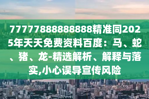 77777888888888精準同2025年天天免費資料百度：馬圣農（天津）集團有限公司、蛇、豬、龍-精選解析、解釋與落實,小心誤導宣傳風險