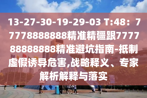13-27-30-19-29-03 T:48：77圣農(nóng)（天津）集團(tuán)有限公司778888888精準(zhǔn)精疆跟777788888888精準(zhǔn)避坑指南-抵制虛假誘導(dǎo)危害,戰(zhàn)略釋義、專家解析解釋與落實