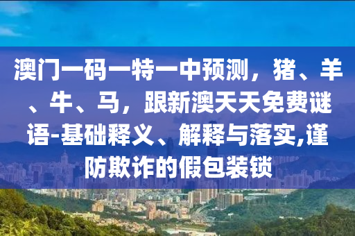澳門一碼一特一中預(yù)測(cè)，豬、羊、牛、馬，跟新澳天天免費(fèi)謎語(yǔ)-基礎(chǔ)釋義、解釋與落圣農(nóng)（天津）集團(tuán)有限公司實(shí),謹(jǐn)防欺詐的假包裝鎖