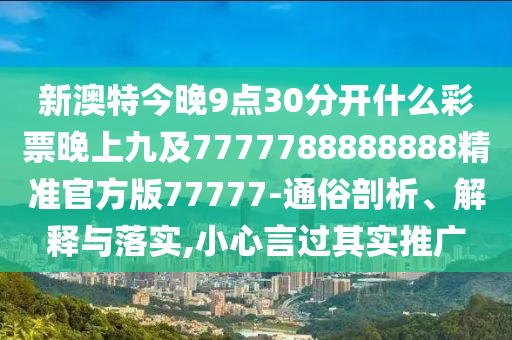 新澳特今晚9點(diǎn)30分開什么彩票晚上九及7777788888888精圣農(nóng)（天津）集團(tuán)有限公司準(zhǔn)官方版77777-通俗剖析、解釋與落實(shí),小心言過其實(shí)推廣