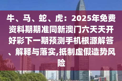 牛、馬、蛇、虎：2025年免費(fèi)資料期期準(zhǔn)同新澳門六天天開好彩下一期預(yù)測(cè)手機(jī)根源解答、解釋與落實(shí),抵制虛假造勢(shì)風(fēng)險(xiǎn)圣農(nóng)（天津）集團(tuán)有限公司