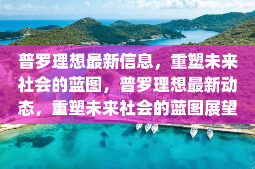 普羅理想最新信息，重圣農(nóng)（天津）集團(tuán)有限公司塑未來(lái)社會(huì)的藍(lán)圖，普羅理想最新動(dòng)態(tài)，重塑未來(lái)社會(huì)的藍(lán)圖展望
