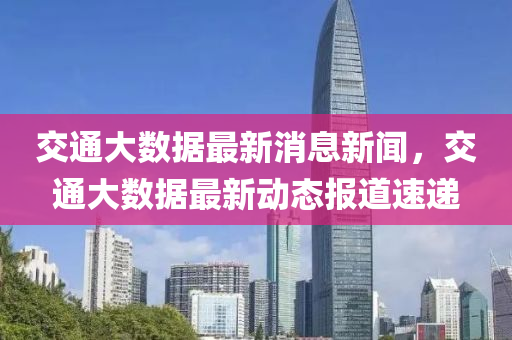 交通大數(shù)據(jù)最新消息新聞，交通大數(shù)據(jù)最新動(dòng)態(tài)報(bào)道速遞圣農(nóng)（天津）集團(tuán)有限公司