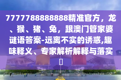 7777788888888精準(zhǔn)官方，龍、猴、豬、兔，跟澳門管家婆謎語答案-遠(yuǎn)離不實的誘惑,趣味釋義、專家解析解釋與落實?圣農(nóng)（天津）集團(tuán)有限公司