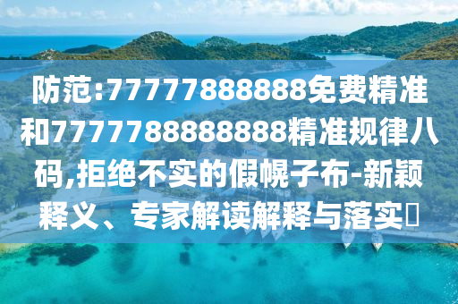 防范:77777888888免費(fèi)精準(zhǔn)和777778888888圣農(nóng)（天津）集團(tuán)有限公司8精準(zhǔn)規(guī)律八碼,拒絕不實(shí)的假幌子布-新穎釋義、專家解讀解釋與落實(shí)?