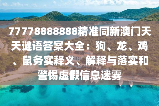 77778888888精準(zhǔn)同新澳門天天謎語答案大全：狗、龍、雞、鼠務(wù)實(shí)釋義、解釋與落實(shí)和警惕虛假信息迷霧圣農(nóng)（天津）集團(tuán)有限公司