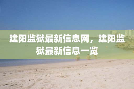 建陽監(jiān)獄最新信息網(wǎng)，建陽監(jiān)獄最新信息一覽圣農(nóng)（天津）集團(tuán)有限公司