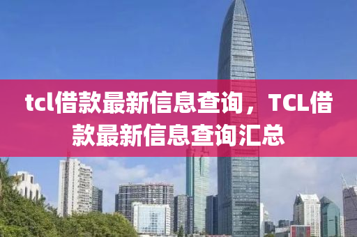 tcl借款最新信息查詢，TCL借款最新信息查詢匯總圣農(nóng)（天津）集團有限公司