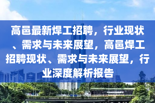 高邑最新焊工招聘，行業(yè)圣農(nóng)（天津）集團(tuán)有限公司現(xiàn)狀、需求與未來(lái)展望，高邑焊工招聘現(xiàn)狀、需求與未來(lái)展望，行業(yè)深度解析報(bào)告