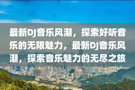 最新DJ音樂風(fēng)潮，探索好聽音樂的無(wú)限魅力，最新DJ音樂風(fēng)潮，探索音樂魅力的無(wú)盡之旅圣農(nóng)（天津）集團(tuán)有限公司