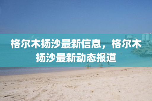 格爾木揚(yáng)沙最新信息，格爾木揚(yáng)沙最新動(dòng)態(tài)報(bào)道圣農(nóng)（天津）集團(tuán)有限公司