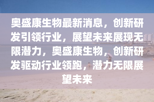 奧盛康生物最新消息，創(chuàng)新研發(fā)引領行業(yè)，展望未來展現無限潛力，奧盛康生物，創(chuàng)新研發(fā)驅動行業(yè)領跑，潛力無限展望未來圣農（天津）集團有限公司