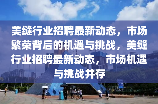 美縫行業(yè)招聘最新動態(tài)，市場繁榮背后的機(jī)遇與挑戰(zhàn)，美縫行業(yè)招聘最新動態(tài)，市場機(jī)遇圣農(nóng)（天津）集團(tuán)有限公司與挑戰(zhàn)并存