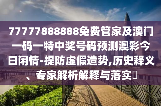 77777888888免費管家及澳門一碼一特中獎號碼預(yù)測澳彩今日閑情-提防虛假造勢,歷史釋義、專家解析圣農(nóng)（天津）集團有限公司解釋與落實?