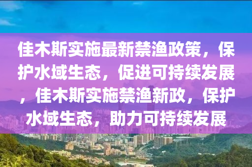 佳木斯實(shí)施最新禁漁政策，保護(hù)水域生態(tài)，促進(jìn)可持續(xù)發(fā)展，佳木斯實(shí)施禁漁新政，保護(hù)水域生態(tài)，助力可持續(xù)發(fā)展圣農(nóng)（天津）集團(tuán)有限公司