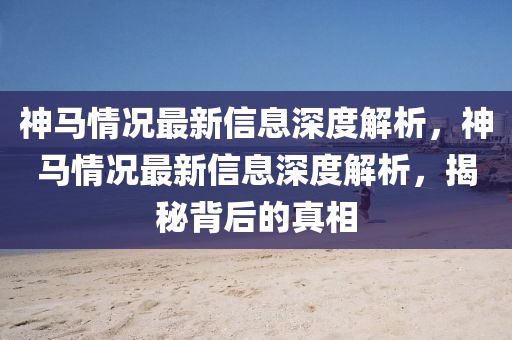 神馬情況最新信息深度解析，神馬情況最新信息深度解析，揭秘背后的真相圣農(nóng)（天津）集團(tuán)有限公司