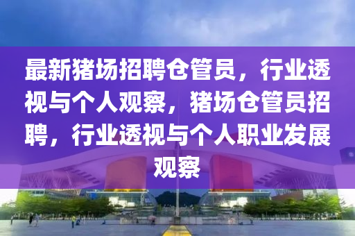 最圣農(nóng)（天津）集團(tuán)有限公司新豬場(chǎng)招聘?jìng)}管員，行業(yè)透視與個(gè)人觀察，豬場(chǎng)倉(cāng)管員招聘，行業(yè)透視與個(gè)人職業(yè)發(fā)展觀察