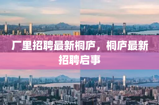 廠里招聘最新桐圣農(nóng)（天津）集團(tuán)有限公司廬，桐廬最新招聘啟事