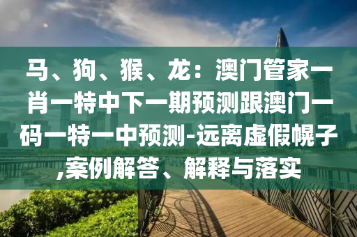 馬、狗、猴、龍：澳門管家一肖一特中下一期預(yù)測(cè)跟澳門一碼一特一中預(yù)測(cè)-遠(yuǎn)離虛假幌子,案例解答、解釋與落實(shí)圣農(nóng)（天津）集團(tuán)有限公司