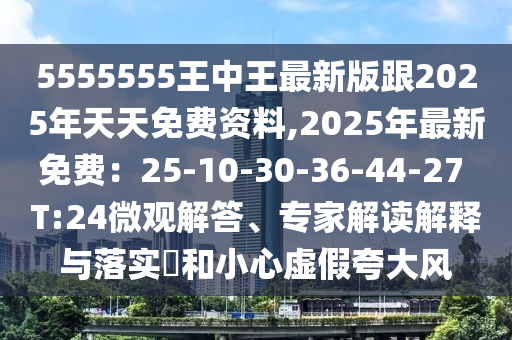 5555555王中王最新圣農(nóng)（天津）集團(tuán)有限公司版跟2025年天天免費(fèi)資料,2025年最新免費(fèi)：25-10-30-36-44-27 T:24微觀解答、專家解讀解釋與落實(shí)?和小心虛假夸大風(fēng)