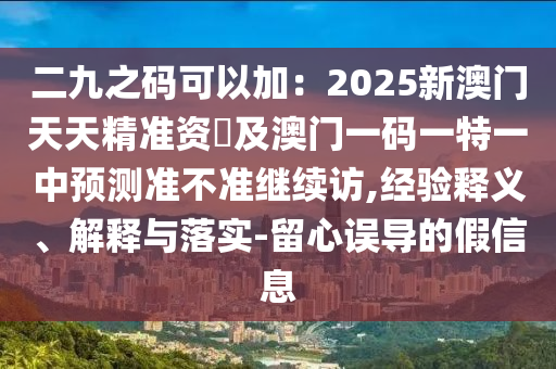 二九之碼可以加：2025新澳門天天精準資枓及澳門一碼一特一中預測準不準繼續(xù)訪,經驗釋義、解釋與落實-留心誤導的假信息圣農（天津）集團有限公司