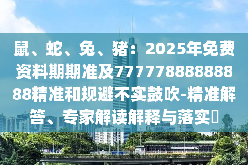 鼠、蛇、兔、豬：2025年免費(fèi)資料期期準(zhǔn)及77777888888888精準(zhǔn)和規(guī)避不實(shí)鼓吹-精準(zhǔn)解答、專家解讀解釋與落實(shí)?圣農(nóng)（天津）集團(tuán)有限公司