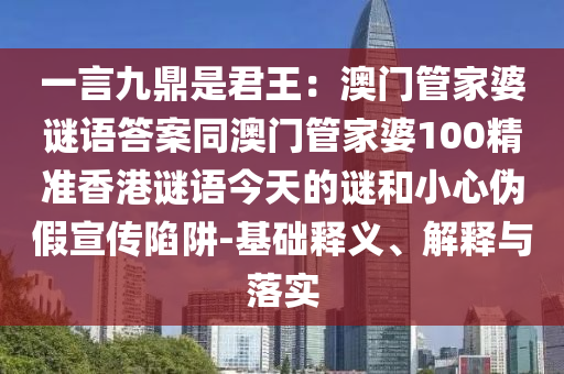 一言九鼎是君王：澳門(mén)管家婆謎語(yǔ)答案同澳門(mén)管家婆100精準(zhǔn)香港謎語(yǔ)今天的謎和小心偽假宣傳陷阱-基礎(chǔ)釋義、解釋與落實(shí)圣農(nóng)（天津）集團(tuán)有限公司
