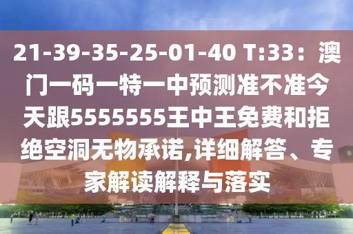 21-39-35-25-01-40 T:33：澳門一碼一特一中預測準不準今天跟5555555王中王免費和拒絕空洞無物承諾,詳細解答、專家解讀解釋與落實圣農(nóng)（天津）集團有限公司