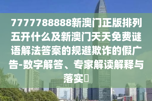 7777788888新澳門正版排列五圣農(nóng)（天津）集團(tuán)有限公司開什么及新澳門天天免費(fèi)謎語解法答案的規(guī)避欺詐的假廣告-數(shù)字解答、專家解讀解釋與落實?