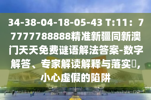 34-38-04-18-05-43 T:11：77777788888精準新疆同新澳門天天免費謎語解法答案-數(shù)字解答、專家解讀解釋與落實?,小心虛假的陷阱圣農(nóng)（天津）集團有限公司