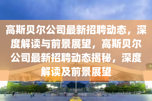 高斯貝爾公司最新招聘動態(tài)，深度解讀與前景展望，高斯貝爾公司最新招聘動態(tài)揭秘，深度解讀及前景展望圣農(nóng)（天津）集團有限公司