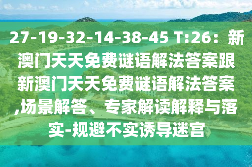 27-19-32-14-38-45 T:26：新澳門天天免費(fèi)謎語解法答案跟新澳門天天免費(fèi)謎語解法答案,場景解答、專家解讀解釋與落實(shí)-規(guī)避不實(shí)誘導(dǎo)迷宮圣農(nóng)（天津）集團(tuán)有限公司