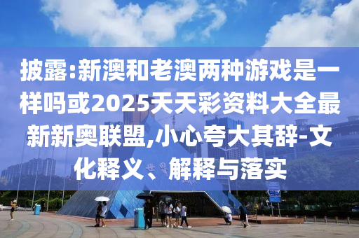 披露:新澳和老澳兩種游戲是一樣嗎或2025天天彩資料大全最新新奧聯(lián)盟,小心夸大其辭-文化釋義、解釋與落實(shí)圣農(nóng)（天津）集團(tuán)有限公司