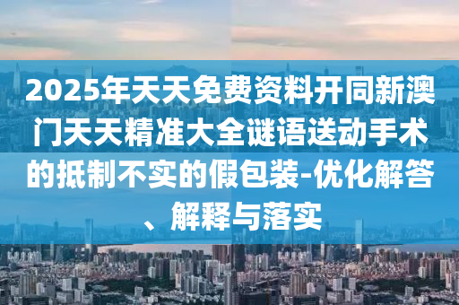2025年天天免費(fèi)資料開同新澳門天天精準(zhǔn)大全謎語送動(dòng)手術(shù)的抵制不實(shí)的假包裝-優(yōu)化解答、解釋與落實(shí)圣農(nóng)（天津）集團(tuán)有限公司