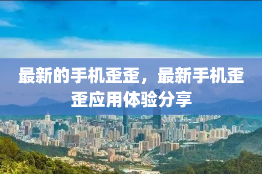 最新的手機歪歪，最新手機歪歪應用體驗分享圣農（天津）集團有限公司