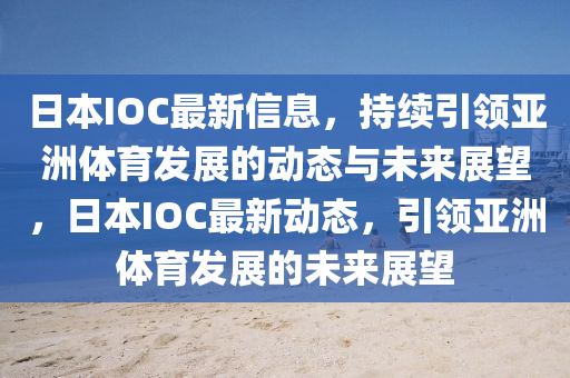 日本IOC最新信息，持續(xù)引領亞洲體育發(fā)展的動態(tài)與未來展望，日本IOC最新動態(tài)，引領亞洲體育發(fā)展的未來圣農(nóng)（天津）集團有限公司展望