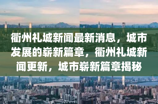 衢州禮城新聞最新消息，城市發(fā)展的嶄新篇章，衢州禮城新聞更新，圣農(nóng)（天津）集團(tuán)有限公司城市嶄新篇章揭秘