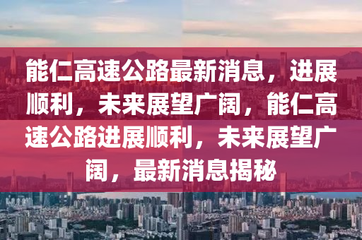 能仁高速公路最新消息，進展順利，未來展望廣闊，能仁高速公路進展順利，未來展望廣闊，最新消息揭秘圣農(nóng)（天津）集團有限公司