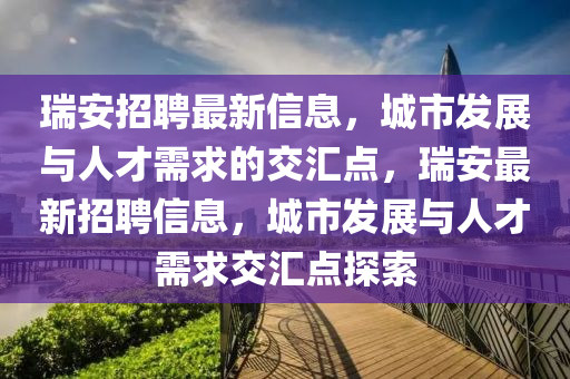 瑞安招聘最新信息，城市發(fā)展與人才需求的交匯點(diǎn)，瑞安最新招聘信息，城市發(fā)展與人才需求交匯點(diǎn)探索圣農(nóng)（天津）集團(tuán)有限公司