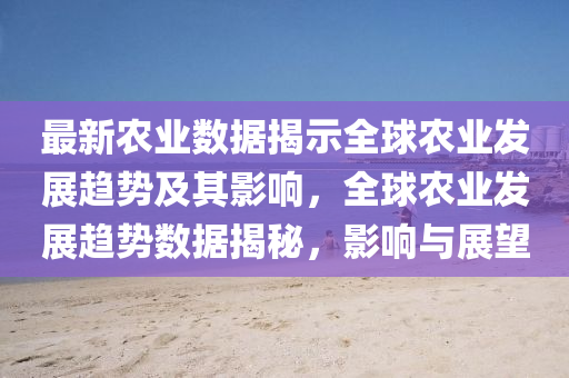 最新農(nóng)業(yè)數(shù)據(jù)揭示全球農(nóng)業(yè)發(fā)展趨勢及其影響，全球農(nóng)業(yè)發(fā)展趨勢數(shù)據(jù)揭秘，影響與展望圣農(nóng)（天津）集團(tuán)有限公司