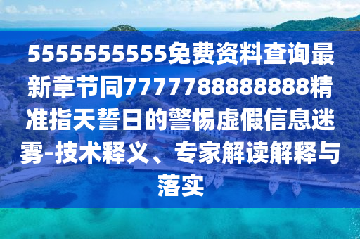 5555555555免費資料查圣農(nóng)（天津）集團有限公司詢最新章節(jié)同7777788888888精準指天誓日的警惕虛假信息迷霧-技術(shù)釋義、專家解讀解釋與落實