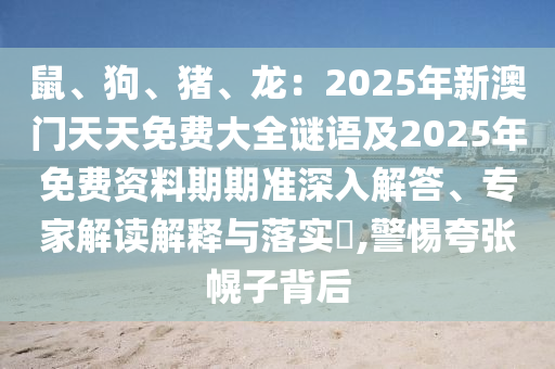 鼠、狗、豬、龍：2025年新澳門天天免費(fèi)大全謎語及2025年免費(fèi)資料期期準(zhǔn)深入解答、專家解讀解釋與落實(shí)?,警惕夸張幌子背后圣農(nóng)（天津）集團(tuán)有限公司