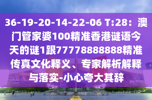 36-19-20-14-22-06 T:28：澳門管家婆100精準香港謎語今天的謎1跟77778888888精準傳真文化釋義、專家解析解釋與落實-小心夸大其辭圣農(nóng)（天津）集團有限公司