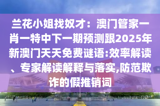 蘭花小姐找奴才：澳門管家一肖一特中下一期預(yù)測跟2025年新澳門天天免費(fèi)謎語:效率解讀、專家解讀解釋與落實(shí),防范欺詐的假推銷詞圣農(nóng)（天津）集團(tuán)有限公司