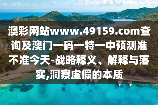 澳彩網(wǎng)站www.49159.соm查詢及澳門(mén)一碼一特一中預(yù)測(cè)準(zhǔn)不準(zhǔn)今天-戰(zhàn)略釋義、解釋與落實(shí),洞察虛假的本質(zhì)圣農(nóng)（天津）集團(tuán)有限公司