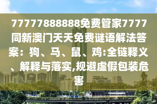 77777888888免費管家7777同新澳門天天免費謎語解法答案：狗、馬、鼠、雞:全鏈釋義、解釋與落實,規(guī)避虛假包裝危害圣農（天津）集團有限公司