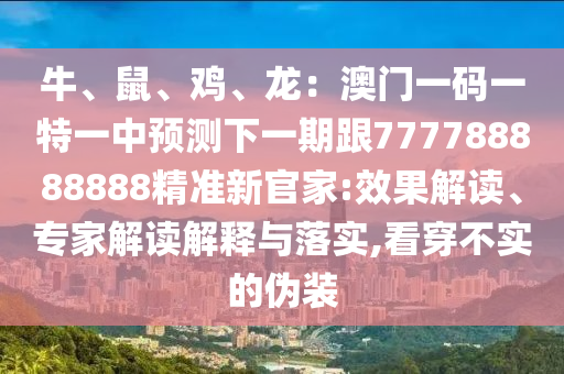 牛、鼠、雞、龍：澳門一碼一特一中預測下一期跟777788888888精準新官家:效果解讀、專家解讀解釋與落實,看穿不實的偽裝圣農(nóng)（天津）集團有限公司