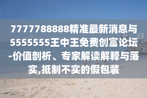 7777788888精準(zhǔn)最新消息與5555555王中王免費(fèi)創(chuàng)富論壇-價(jià)值剖析、專家解讀解釋與落實(shí),抵制不實(shí)的假包裝圣農(nóng)（天津）集團(tuán)有限公司